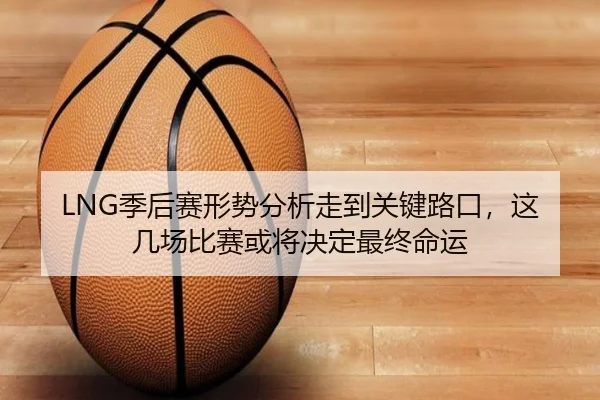 LNG季后赛形势分析走到关键路口，这几场比赛或将决定最终命运